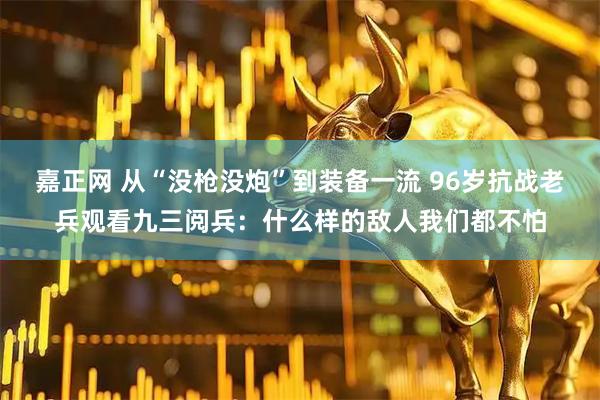 嘉正网 从“没枪没炮”到装备一流 96岁抗战老兵观看九三阅兵：什么样的敌人我们都不怕
