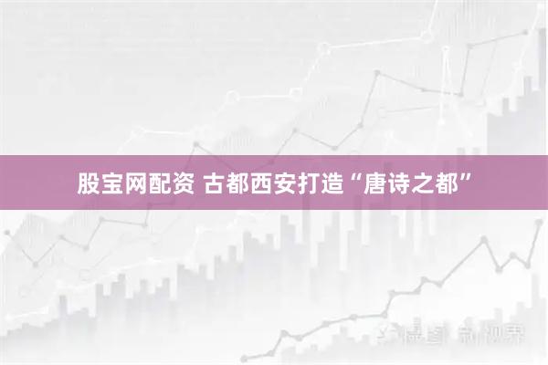 股宝网配资 古都西安打造“唐诗之都”