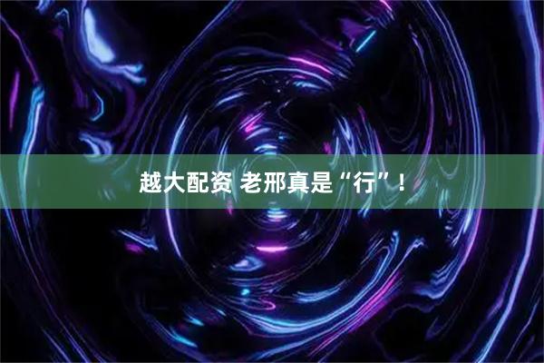 越大配资 老邢真是“行”！