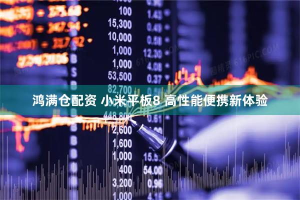 鸿满仓配资 小米平板8 高性能便携新体验