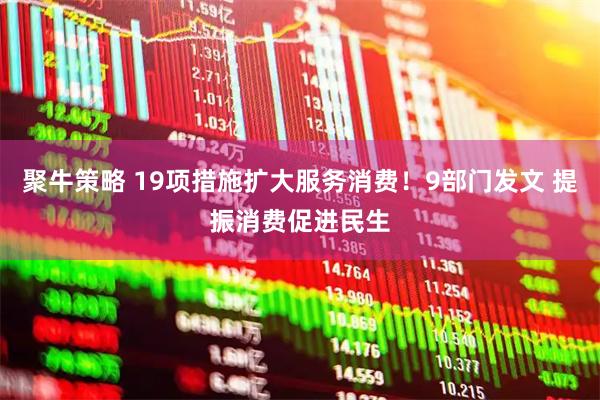聚牛策略 19项措施扩大服务消费！9部门发文 提振消费促进民生