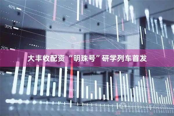 大丰收配资 “明珠号”研学列车首发