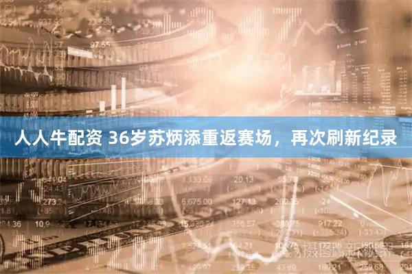 人人牛配资 36岁苏炳添重返赛场，再次刷新纪录