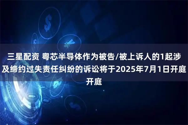 三星配资 粤芯半导体作为被告/被上诉人的1起涉及缔约过失责任纠纷的诉讼将于2025年7月1日开庭