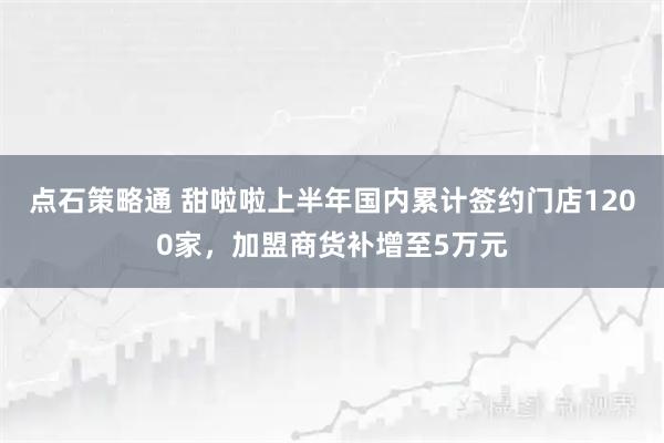 点石策略通 甜啦啦上半年国内累计签约门店1200家,加盟商货补增至5万元