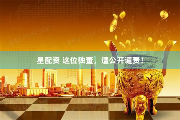 星配资 这位独董，遭公开谴责！