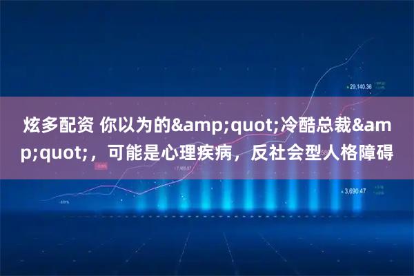 炫多配资 你以为的"冷酷总裁"，可能是心理疾病，反社会型人格障碍
