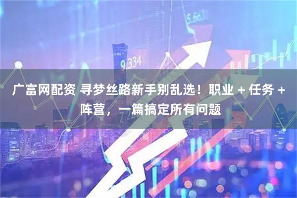广富网配资 寻梦丝路新手别乱选！职业 + 任务 + 阵营，一篇搞定所有问题
