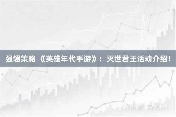 强翎策略 《英雄年代手游》：灭世君王活动介绍！