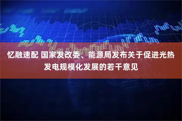 忆融速配 国家发改委、能源局发布关于促进光热发电规模化发展的若干意见