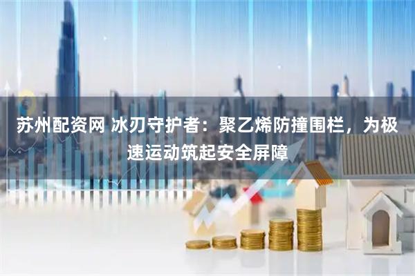 苏州配资网 冰刃守护者：聚乙烯防撞围栏，为极速运动筑起安全屏障