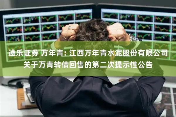 途乐证券 万年青: 江西万年青水泥股份有限公司关于万青转债回售的第二次提示性公告