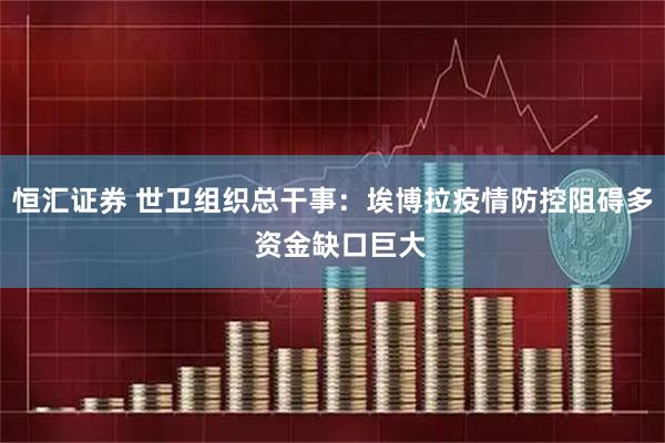 恒汇证券 世卫组织总干事：埃博拉疫情防控阻碍多  资金缺口巨大