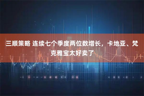 三顺策略 连续七个季度两位数增长，卡地亚、梵克雅宝太好卖了